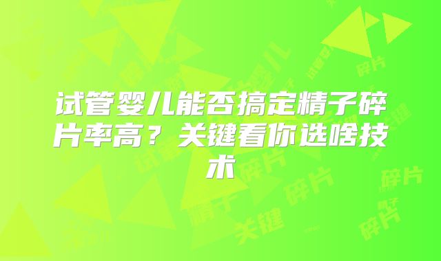 试管婴儿能否搞定精子碎片率高？关键看你选啥技术
