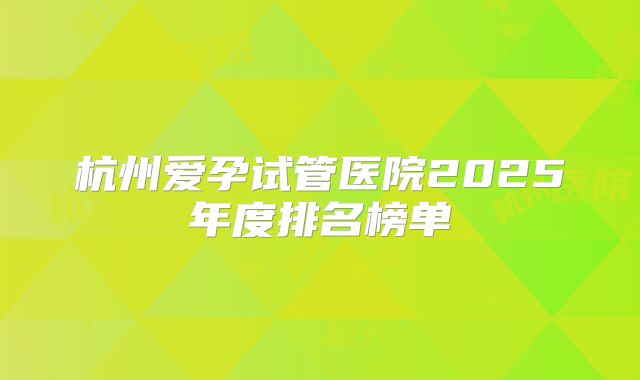 杭州爱孕试管医院2025年度排名榜单
