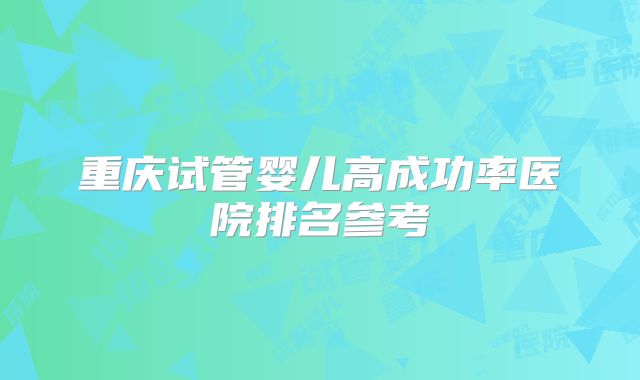 重庆试管婴儿高成功率医院排名参考