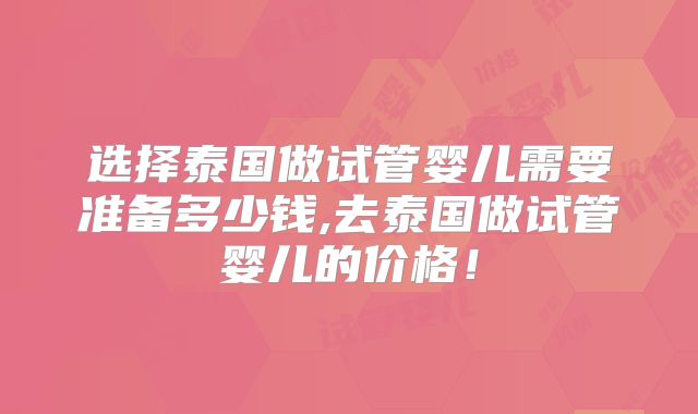 选择泰国做试管婴儿需要准备多少钱,去泰国做试管婴儿的价格！