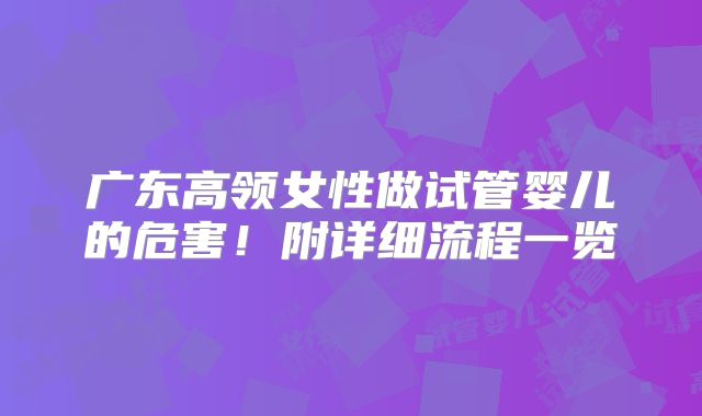 广东高领女性做试管婴儿的危害！附详细流程一览