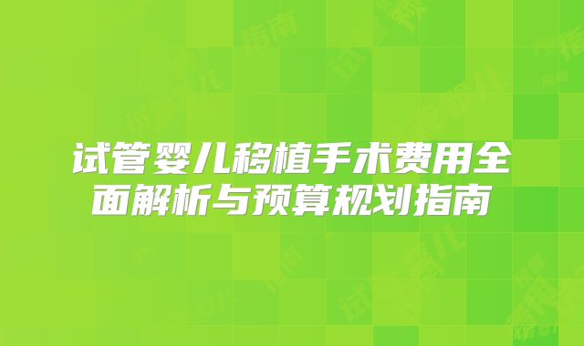 试管婴儿移植手术费用全面解析与预算规划指南