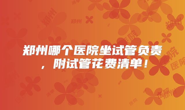 郑州哪个医院坐试管负责，附试管花费清单！