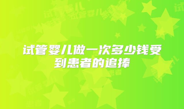 试管婴儿做一次多少钱受到患者的追捧