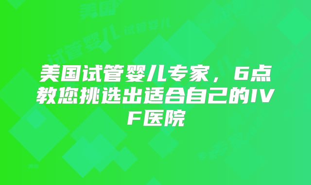 美国试管婴儿专家，6点教您挑选出适合自己的IVF医院