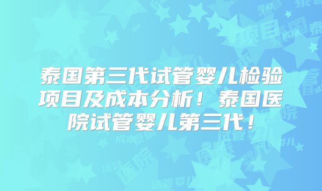 泰国第三代试管婴儿检验项目及成本分析！泰国医院试管婴儿第三代！