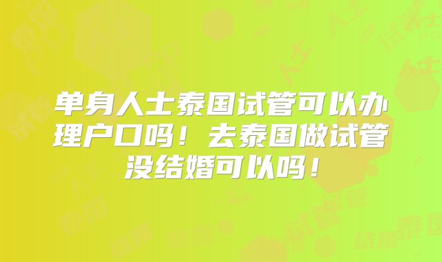 单身人士泰国试管可以办理户口吗！去泰国做试管没结婚可以吗！