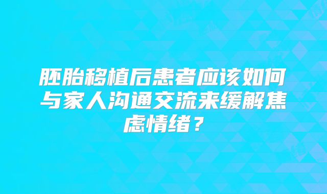 胚胎移植后患者应该如何与家人沟通交流来缓解焦虑情绪？