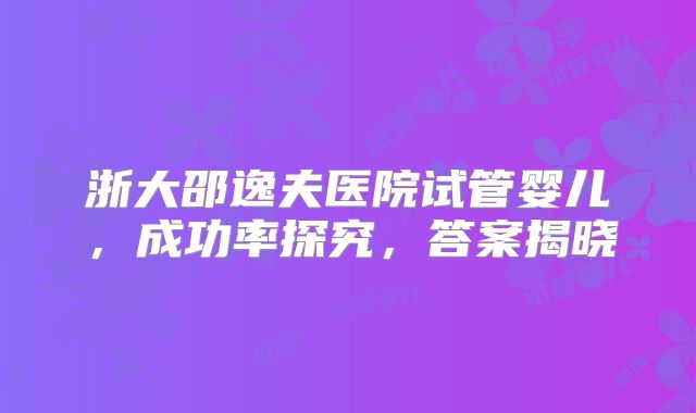 浙大邵逸夫医院试管婴儿，成功率探究，答案揭晓