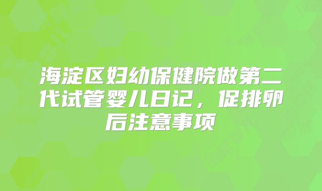 海淀区妇幼保健院做第二代试管婴儿日记，促排卵后注意事项