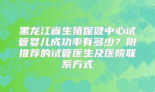 黑龙江省生殖保健中心试管婴儿成功率有多少？附推荐的试管医生及医院联系方式