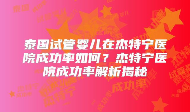 泰国试管婴儿在杰特宁医院成功率如何？杰特宁医院成功率解析揭秘