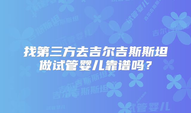 找第三方去吉尔吉斯斯坦做试管婴儿靠谱吗？