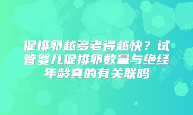 促排卵越多老得越快？试管婴儿促排卵数量与绝经年龄真的有关联吗