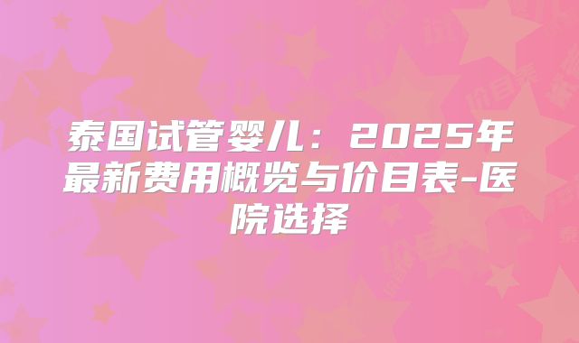 泰国试管婴儿：2025年最新费用概览与价目表-医院选择