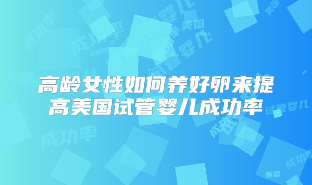高龄女性如何养好卵来提高美国试管婴儿成功率