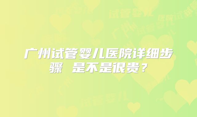 广州试管婴儿医院详细步骤 是不是很贵?