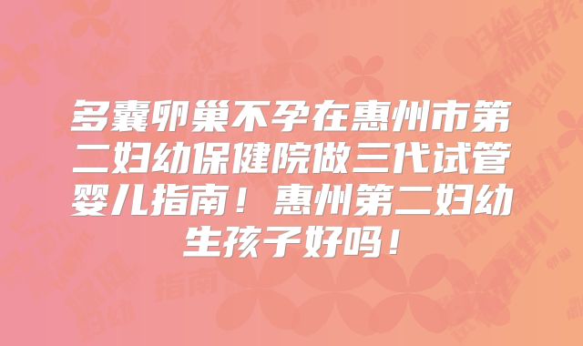 多囊卵巢不孕在惠州市第二妇幼保健院做三代试管婴儿指南!惠州第二妇幼生孩子好吗!