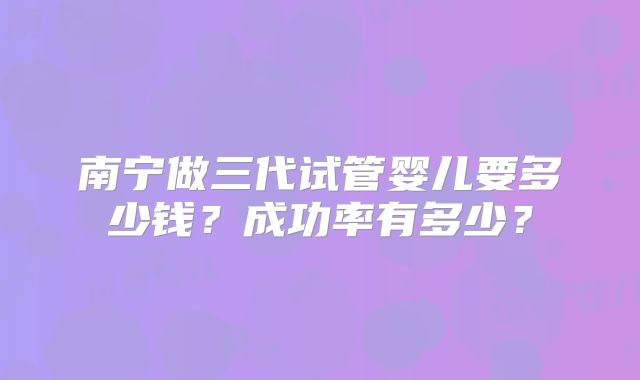 南宁做三代试管婴儿要多少钱？成功率有多少？