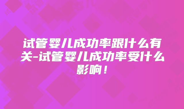 试管婴儿成功率跟什么有关-试管婴儿成功率受什么影响！