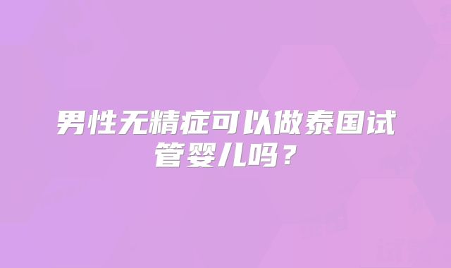 男性无精症可以做泰国试管婴儿吗？