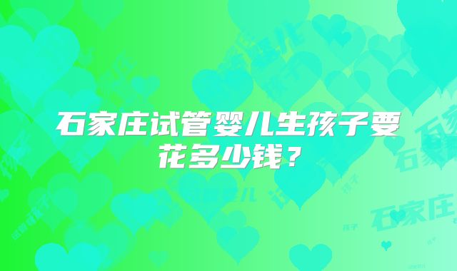 石家庄试管婴儿生孩子要花多少钱？