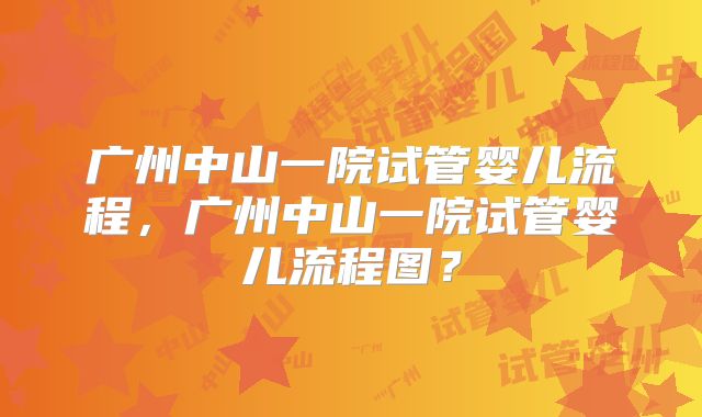 广州中山一院试管婴儿流程,广州中山一院试管婴儿流程图?