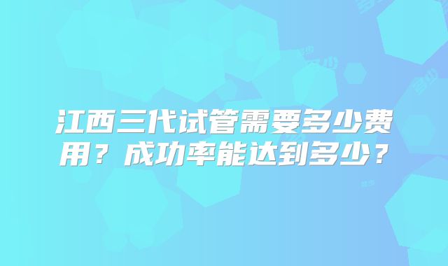 江西三代试管需要多少费用?成功率能达到多少?