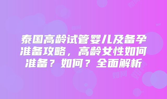 泰国高龄试管婴儿及备孕准备攻略，高龄女性如何准备？如何？全面解析