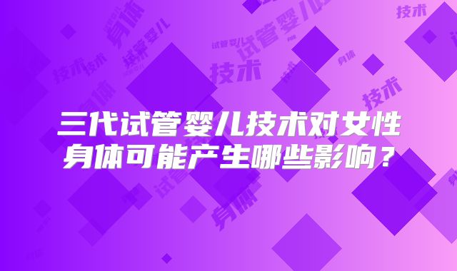 三代试管婴儿技术对女性身体可能产生哪些影响？
