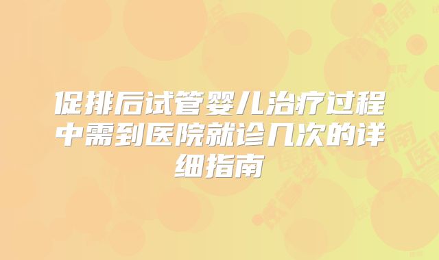 促排后试管婴儿治疗过程中需到医院就诊几次的详细指南