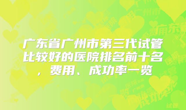 广东省广州市第三代试管比较好的医院排名前十名，费用、成功率一览
