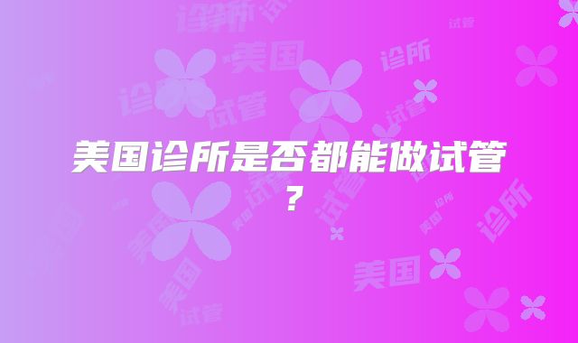美国诊所是否都能做试管？
