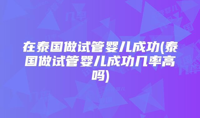 在泰国做试管婴儿成功(泰国做试管婴儿成功几率高吗)