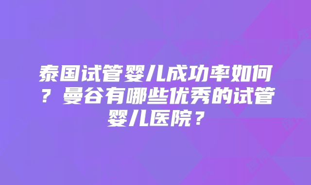 泰国试管婴儿成功率如何？曼谷有哪些优秀的试管婴儿医院？