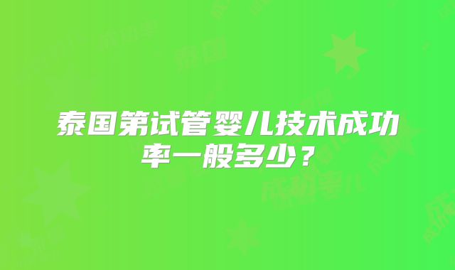 泰国第试管婴儿技术成功率一般多少?