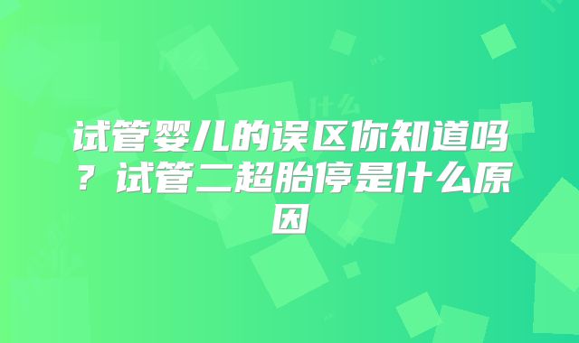 试管婴儿的误区你知道吗？试管二超胎停是什么原因