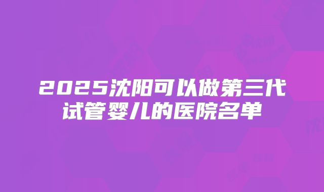 2025沈阳可以做第三代试管婴儿的医院名单
