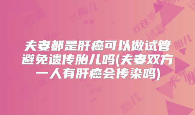 夫妻都是肝癌可以做试管避免遗传胎儿吗(夫妻双方一人有肝癌会传染吗)