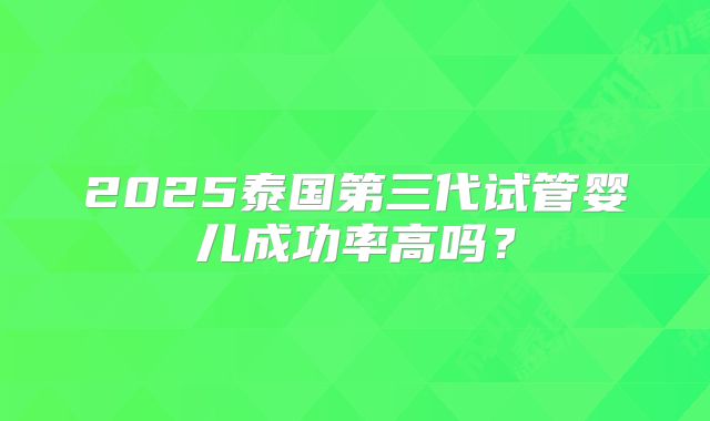 2025泰国第三代试管婴儿成功率高吗？