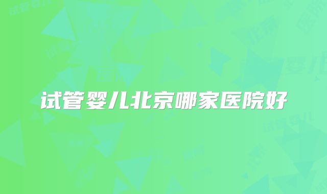 试管婴儿北京哪家医院好