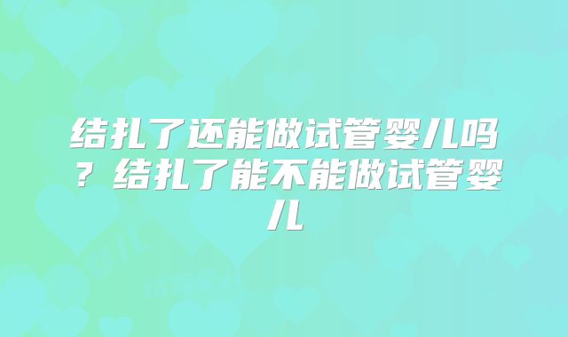 结扎了还能做试管婴儿吗？结扎了能不能做试管婴儿