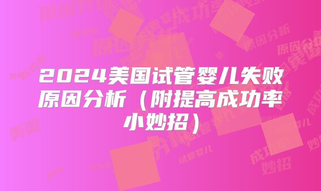 2024美国试管婴儿失败原因分析（附提高成功率小妙招）