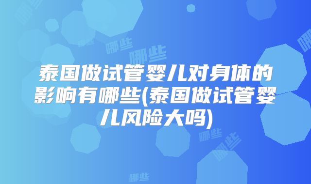 泰国做试管婴儿对身体的影响有哪些(泰国做试管婴儿风险大吗)