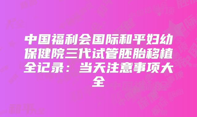 中国福利会国际和平妇幼保健院三代试管胚胎移植全记录：当天注意事项大全
