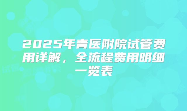 2025年青医附院试管费用详解，全流程费用明细一览表