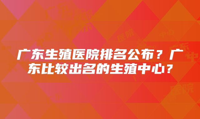 广东生殖医院排名公布?广东比较出名的生殖中心?