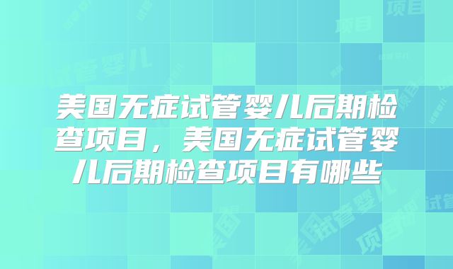 美国无症试管婴儿后期检查项目，美国无症试管婴儿后期检查项目有哪些