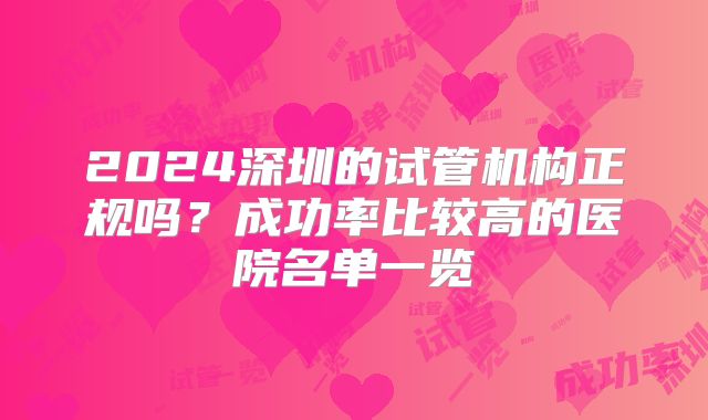 2024深圳的试管机构正规吗?成功率比较高的医院名单一览