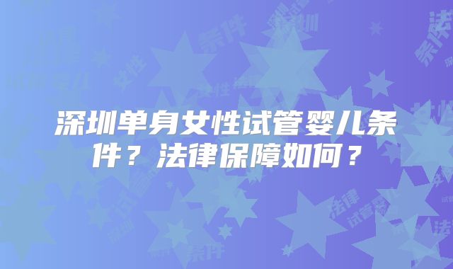 深圳单身女性试管婴儿条件？法律保障如何？